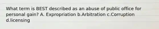 What term is BEST described as an abuse of public office for personal gain? A. Expropriation b.Arbitration c.Corruption d.licensing