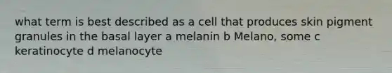 what term is best described as a cell that produces skin pigment granules in the basal layer a melanin b Melano, some c keratinocyte d melanocyte