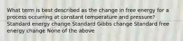 What term is best described as the change in free energy for a process occurring at constant temperature and pressure? Standard energy change Standard Gibbs change Standard free energy change None of the above