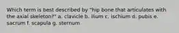 Which term is best described by "hip bone that articulates with the axial skeleton?" a. clavicle b. ilium c. ischium d. pubis e. sacrum f. scapula g. sternum