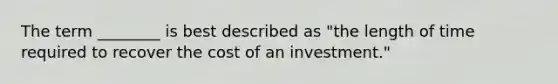 The term ________ is best described as "the length of time required to recover the cost of an investment."