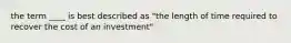 the term ____ is best described as "the length of time required to recover the cost of an investment"