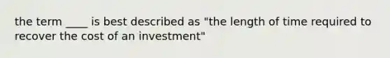 the term ____ is best described as "the length of time required to recover the cost of an investment"