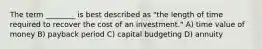 The term ________ is best described as "the length of time required to recover the cost of an investment." A) time value of money B) payback period C) capital budgeting D) annuity