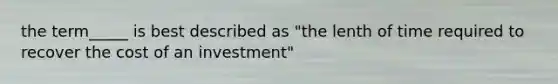 the term_____ is best described as "the lenth of time required to recover the cost of an investment"