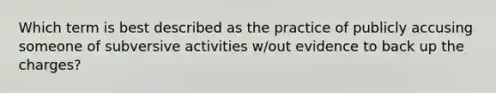 Which term is best described as the practice of publicly accusing someone of subversive activities w/out evidence to back up the charges?