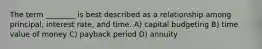 The term ________ is best described as a relationship among principal, interest rate, and time. A) capital budgeting B) time value of money C) payback period D) annuity