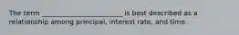 The term ________________________ is best described as a relationship among principal, interest rate, and time.