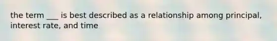 the term ___ is best described as a relationship among principal, interest rate, and time