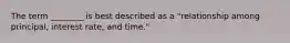 The term ________ is best described as a "relationship among principal, interest rate, and time."