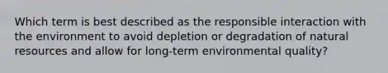 Which term is best described as the responsible interaction with the environment to avoid depletion or degradation of natural resources and allow for long-term environmental quality?