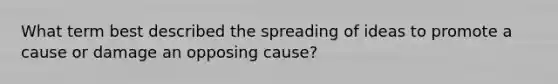 What term best described the spreading of ideas to promote a cause or damage an opposing cause?