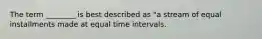 The term​ ________ is best described as​ "a stream of equal installments made at equal time intervals​.