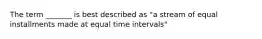 The term _______ is best described as "a stream of equal installments made at equal time intervals"