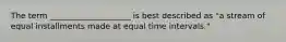 The term ____________________ is best described as "a stream of equal installments made at equal time intervals."