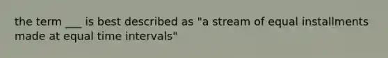 the term ___ is best described as "a stream of equal installments made at equal time intervals"