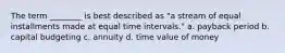 The term ________ is best described as "a stream of equal installments made at equal time intervals." a. payback period b. capital budgeting c. annuity d. time value of money