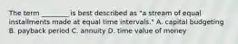 The term​ ________ is best described as​ "a stream of equal installments made at equal time intervals​." A. capital budgeting B. payback period C. annuity D. time value of money