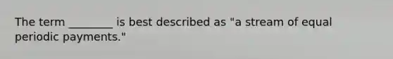 The term ________ is best described as "a stream of equal periodic payments."
