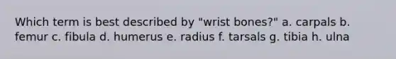 Which term is best described by "wrist bones?" a. carpals b. femur c. fibula d. humerus e. radius f. tarsals g. tibia h. ulna