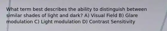 What term best describes the ability to distinguish between similar shades of light and dark? A) Visual Field B) Glare modulation C) Light modulation D) Contrast Sensitivity