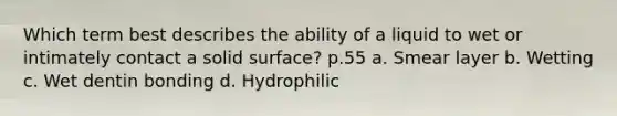 Which term best describes the ability of a liquid to wet or intimately contact a solid surface? p.55 a. Smear layer b. Wetting c. Wet dentin bonding d. Hydrophilic