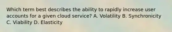 Which term best describes the ability to rapidly increase user accounts for a given cloud service? A. Volatility B. Synchronicity C. Viability D. Elasticity