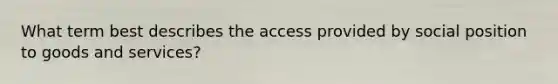 What term best describes the access provided by social position to goods and services?