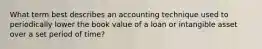 What term best describes an accounting technique used to periodically lower the book value of a loan or intangible asset over a set period of time?