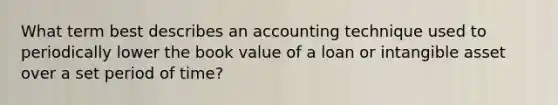 What term best describes an accounting technique used to periodically lower the book value of a loan or intangible asset over a set period of time?