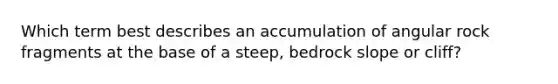 Which term best describes an accumulation of angular rock fragments at the base of a steep, bedrock slope or cliff?