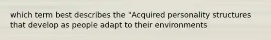 which term best describes the "Acquired personality structures that develop as people adapt to their environments