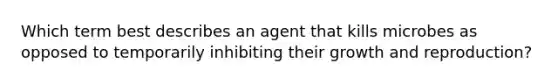 Which term best describes an agent that kills microbes as opposed to temporarily inhibiting their growth and reproduction?