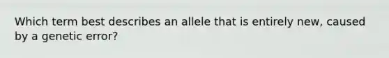 Which term best describes an allele that is entirely new, caused by a genetic error?