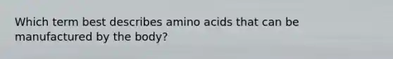 Which term best describes amino acids that can be manufactured by the body?