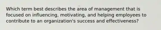 Which term best describes the area of management that is focused on​ influencing, motivating, and helping employees to contribute to an​ organization's success and​ effectiveness?