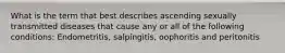 What is the term that best describes ascending sexually transmitted diseases that cause any or all of the following conditions: Endometritis, salpingitis, oophoritis and peritonitis