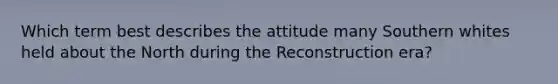 Which term best describes the attitude many Southern whites held about the North during the Reconstruction era?