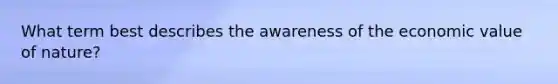 What term best describes the awareness of the economic value of nature?