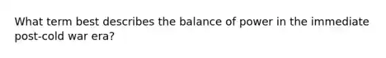 What term best describes the balance of power in the immediate post-cold war era?