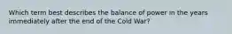 Which term best describes the balance of power in the years immediately after the end of the Cold War?