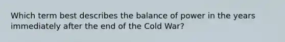 Which term best describes the balance of power in the years immediately after the end of the Cold War?