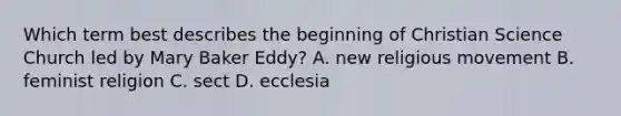 Which term best describes the beginning of Christian Science Church led by Mary Baker Eddy? A. new religious movement B. feminist religion C. sect D. ecclesia