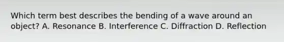 Which term best describes the bending of a wave around an object? A. Resonance B. Interference C. Diffraction D. Reflection