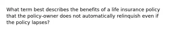 What term best describes the benefits of a life insurance policy that the policy-owner does not automatically relinquish even if the policy lapses?