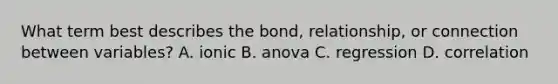 What term best describes the bond, relationship, or connection between variables? A. ionic B. anova C. regression D. correlation