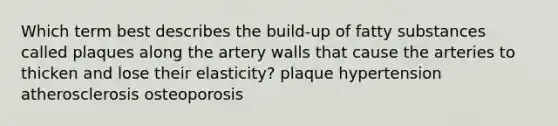 Which term best describes the build-up of fatty substances called plaques along the artery walls that cause the arteries to thicken and lose their elasticity? plaque hypertension atherosclerosis osteoporosis