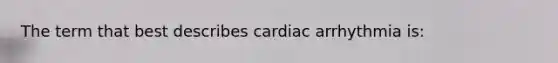 The term that best describes cardiac arrhythmia is: