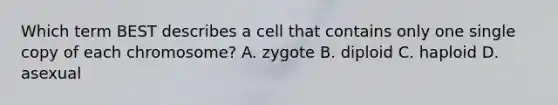 Which term BEST describes a cell that contains only one single copy of each chromosome? A. zygote B. diploid C. haploid D. asexual