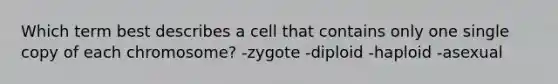 Which term best describes a cell that contains only one single copy of each chromosome? -zygote -diploid -haploid -asexual